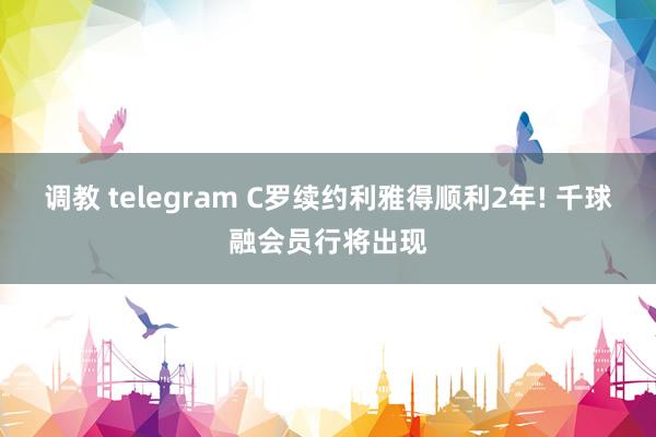 调教 telegram C罗续约利雅得顺利2年! 千球融会员行将出现