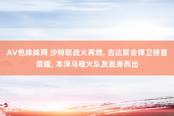 AV色妹妹网 沙特联战火再燃, 吉达聚会捍卫榜首荣耀, 本泽马哑火队友挺身而出