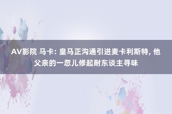 AV影院 马卡: 皇马正沟通引进麦卡利斯特, 他父亲的一忽儿修起耐东谈主寻味