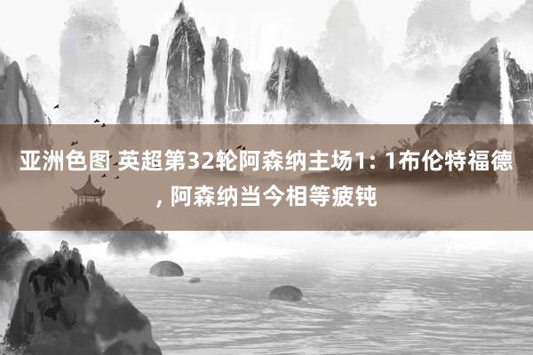 亚洲色图 英超第32轮阿森纳主场1: 1布伦特福德, 阿森纳当今相等疲钝