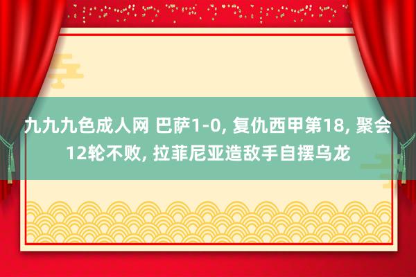 九九九色成人网 巴萨1-0, 复仇西甲第18, 聚会12轮不败, 拉菲尼亚造敌手自摆乌龙