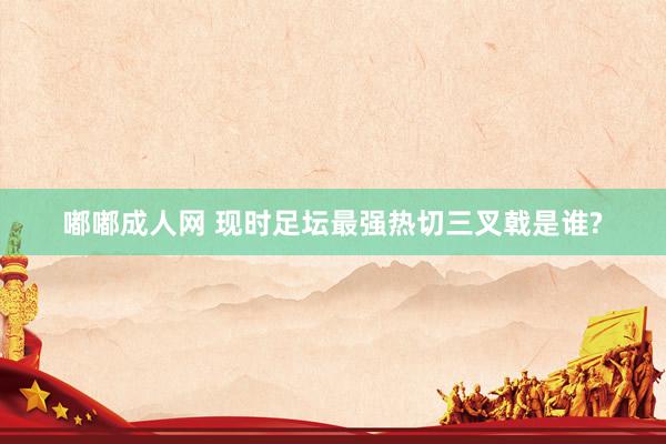嘟嘟成人网 现时足坛最强热切三叉戟是谁?