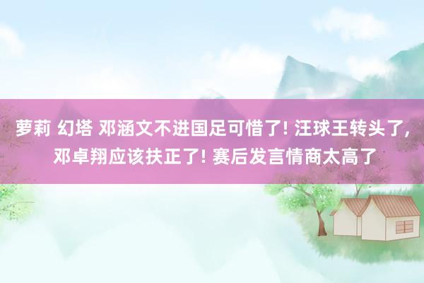 萝莉 幻塔 邓涵文不进国足可惜了! 汪球王转头了, 邓卓翔应该扶正了! 赛后发言情商太高了