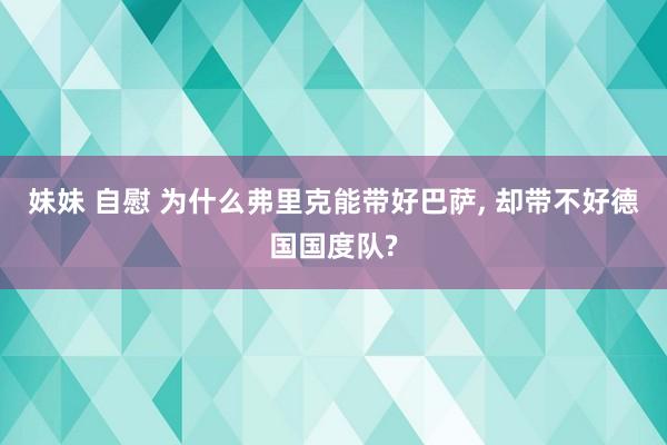 妹妹 自慰 为什么弗里克能带好巴萨, 却带不好德国国度队?
