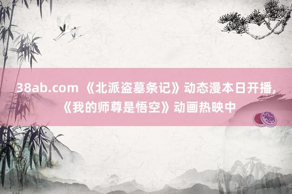 38ab.com 《北派盗墓条记》动态漫本日开播, 《我的师尊是悟空》动画热映中