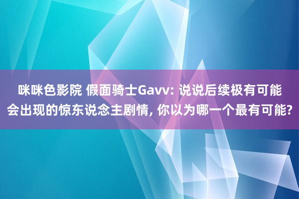 咪咪色影院 假面骑士Gavv: 说说后续极有可能会出现的惊东说念主剧情, 你以为哪一个最有可能?