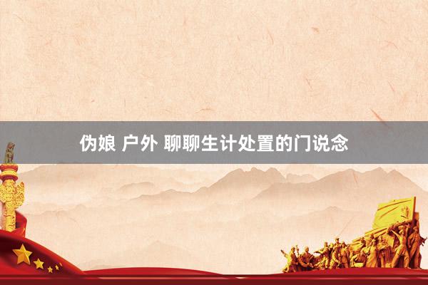伪娘 户外 聊聊生计处置的门说念
