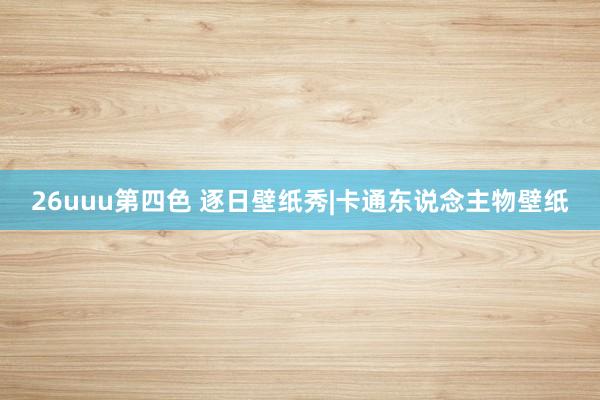 26uuu第四色 逐日壁纸秀|卡通东说念主物壁纸