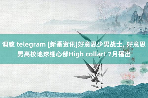 调教 telegram [新番资讯]好意思少男战士, 好意思男高校地球细心部High collar! 7月播出