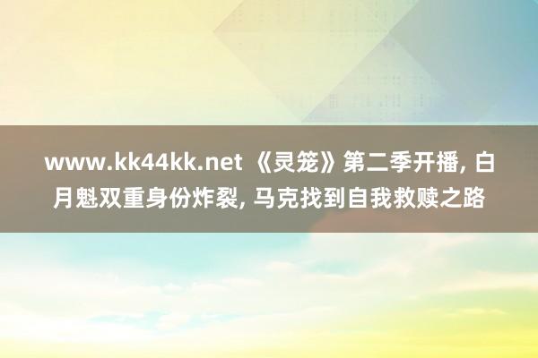www.kk44kk.net 《灵笼》第二季开播, 白月魁双重身份炸裂, 马克找到自我救赎之路