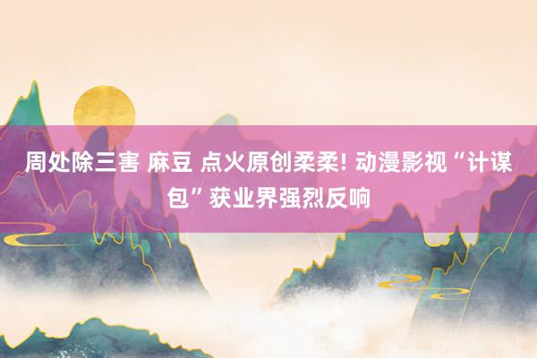 周处除三害 麻豆 点火原创柔柔! 动漫影视“计谋包”获业界强烈反响