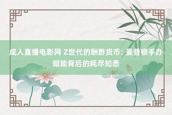 成人直播电影网 Z世代的酬酢货币: 曼普顿手办赋能背后的耗尽知悉
