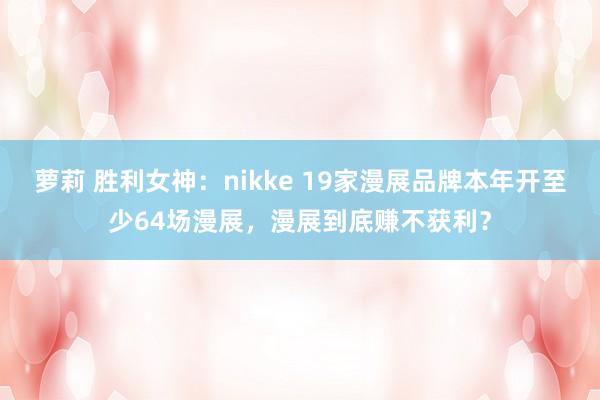 萝莉 胜利女神：nikke 19家漫展品牌本年开至少64场漫展，漫展到底赚不获利？