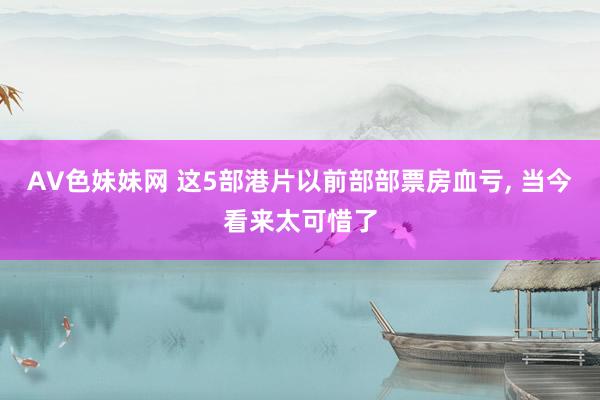 AV色妹妹网 这5部港片以前部部票房血亏, 当今看来太可惜了