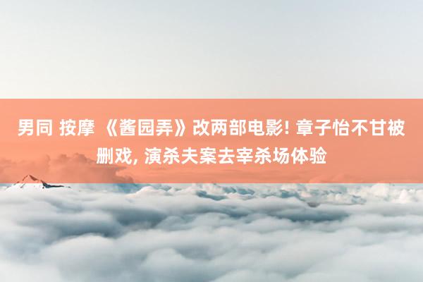 男同 按摩 《酱园弄》改两部电影! 章子怡不甘被删戏, 演杀夫案去宰杀场体验