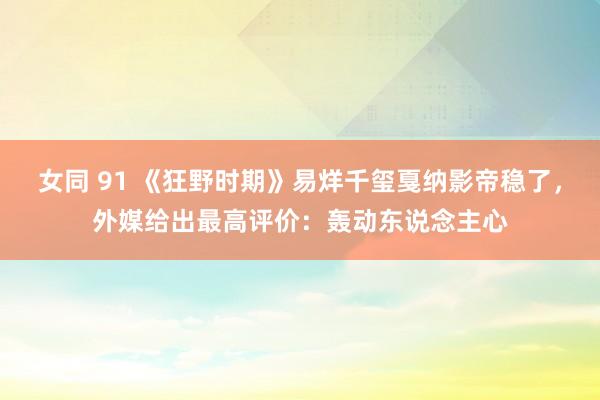 女同 91 《狂野时期》易烊千玺戛纳影帝稳了，外媒给出最高评价：轰动东说念主心