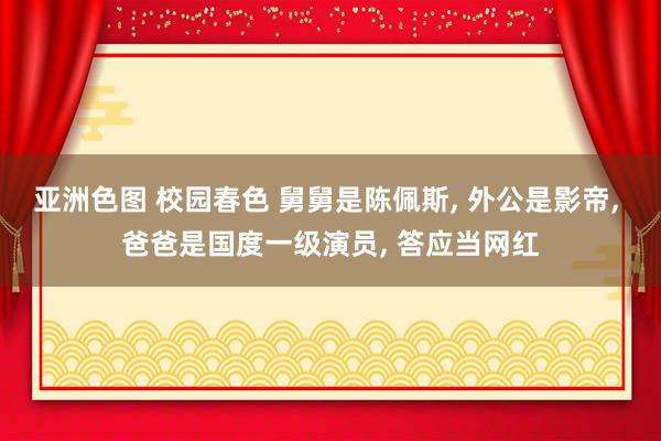 亚洲色图 校园春色 舅舅是陈佩斯, 外公是影帝, 爸爸是国度一级演员, 答应当网红