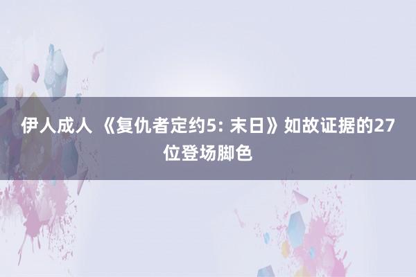 伊人成人 《复仇者定约5: 末日》如故证据的27位登场脚色