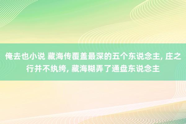 俺去也小说 藏海传覆盖最深的五个东说念主, 庄之行并不纨绔, 藏海糊弄了通盘东说念主