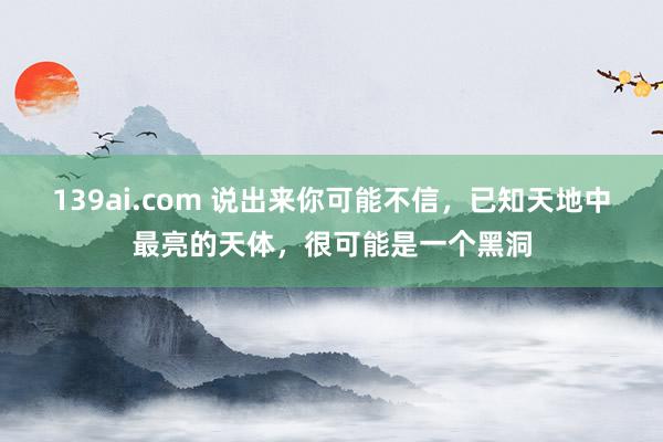 139ai.com 说出来你可能不信，已知天地中最亮的天体，很可能是一个黑洞