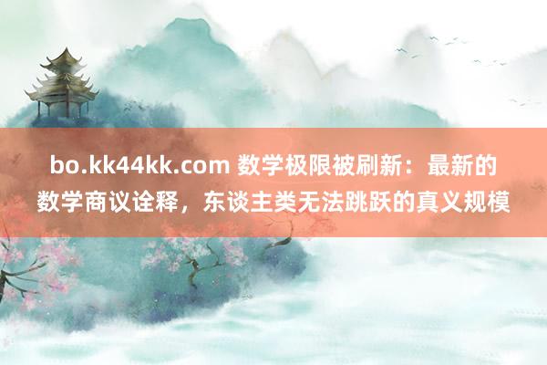 bo.kk44kk.com 数学极限被刷新：最新的数学商议诠释，东谈主类无法跳跃的真义规模