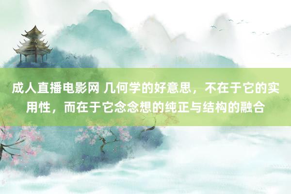 成人直播电影网 几何学的好意思，不在于它的实用性，而在于它念念想的纯正与结构的融合