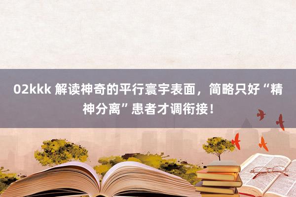 02kkk 解读神奇的平行寰宇表面，简略只好“精神分离”患者才调衔接！