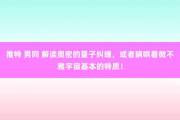 推特 男同 解读奥密的量子纠缠，或者瞒哄着微不雅宇宙基本的特质！