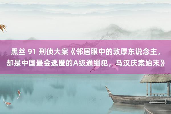 黑丝 91 刑侦大案《邻居眼中的敦厚东说念主，却是中国最会逃匿的A级通缉犯，马汉庆案始末》