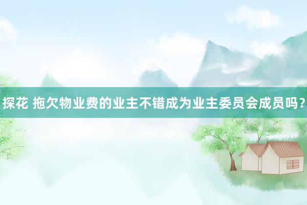 探花 拖欠物业费的业主不错成为业主委员会成员吗？