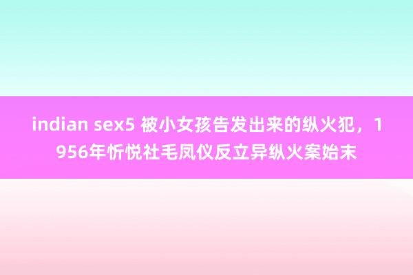 indian sex5 被小女孩告发出来的纵火犯，1956年忻悦社毛凤仪反立异纵火案始末
