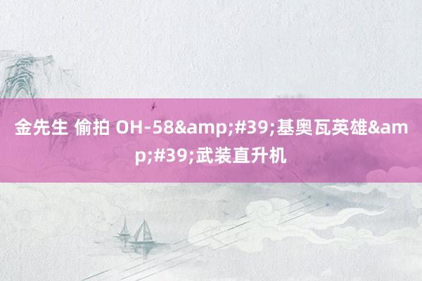 金先生 偷拍 OH-58&#39;基奥瓦英雄&#39;武装直升机