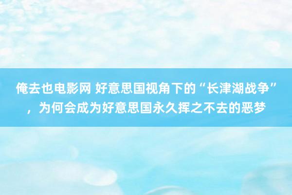 俺去也电影网 好意思国视角下的“长津湖战争”，为何会成为好意思国永久挥之不去的恶梦