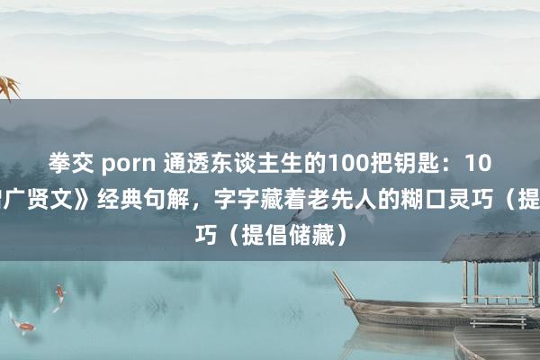 拳交 porn 通透东谈主生的100把钥匙：100句《增广贤文》经典句解，字字藏着老先人的糊口灵巧（提倡储藏）