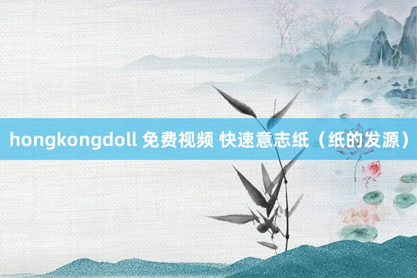 hongkongdoll 免费视频 快速意志纸（纸的发源）