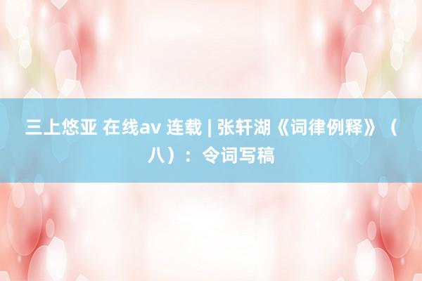 三上悠亚 在线av 连载 | 张轩湖《词律例释》（八）：令词写稿