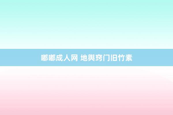 嘟嘟成人网 地舆窍门旧竹素