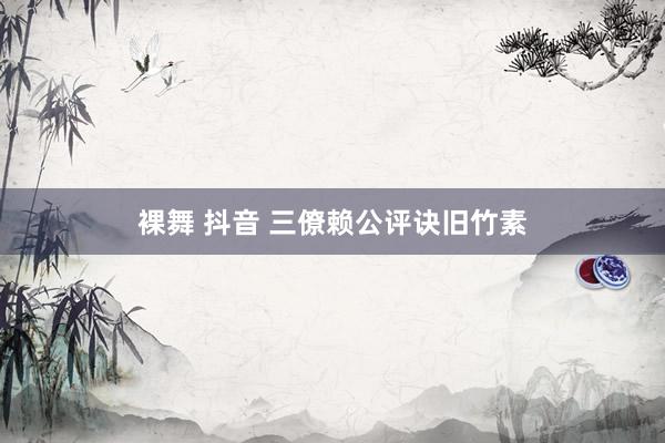 裸舞 抖音 三僚赖公评诀旧竹素