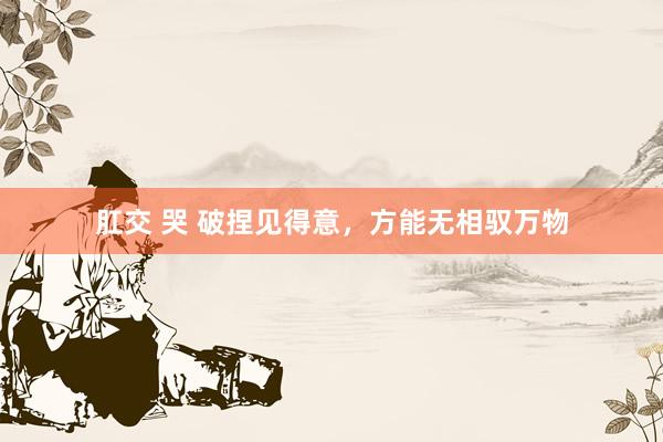 肛交 哭 破捏见得意，方能无相驭万物