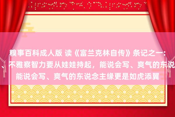 糗事百科成人版 读《富兰克林自传》条记之一:自律智力、入手智力、不雅察智力要从娃娃持起，能说会写、爽气的东说念主缘更是如虎添翼
