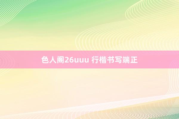 色人阁26uuu 行楷书写端正