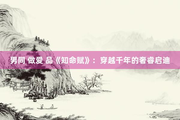 男同 做爱 品《知命赋》：穿越千年的奢睿启迪