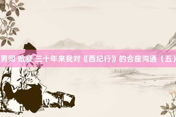 男同 做爱 三十年来我对《西纪行》的合座沟通（五）