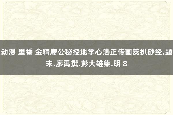动漫 里番 金精廖公秘授地学心法正传画筴扒砂经.题宋.廖禹撰.彭大雄集.明 8