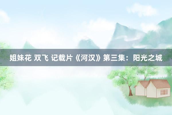 姐妹花 双飞 记载片《河汉》第三集：阳光之城