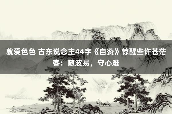 就爱色色 古东说念主44字《自赞》惊醒些许苍茫客：随波易，守心难