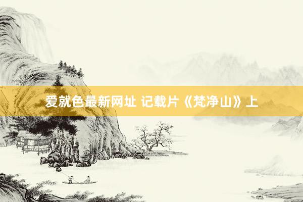 爱就色最新网址 记载片《梵净山》上