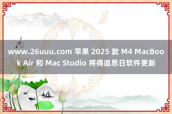www.26uuu.com 苹果 2025 款 M4 MacBook Air 和 Mac Studio 将得追思日软件更新