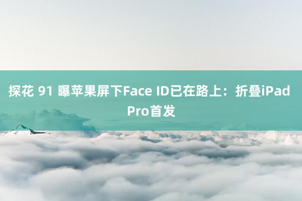 探花 91 曝苹果屏下Face ID已在路上：折叠iPad Pro首发