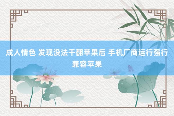 成人情色 发现没法干翻苹果后 手机厂商运行强行兼容苹果